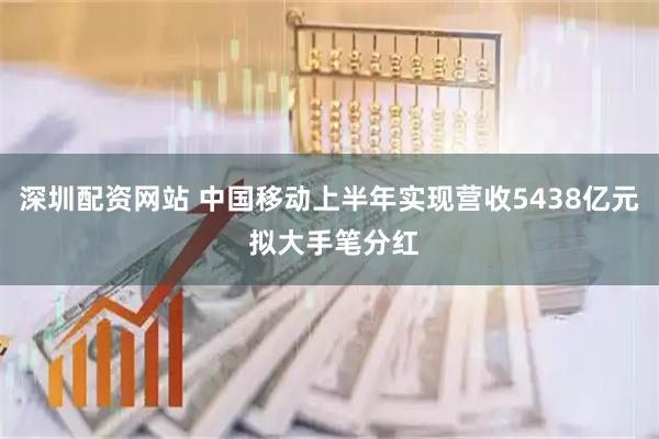 深圳配资网站 中国移动上半年实现营收5438亿元 拟大手笔分红