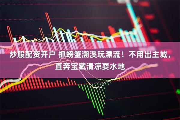 炒股配资开户 抓螃蟹溯溪玩漂流！不用出主城，直奔宝藏清凉耍水地