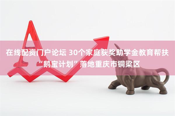 在线配资门户论坛 30个家庭获奖助学金教育帮扶 “鹅宝计划”落地重庆市铜梁区