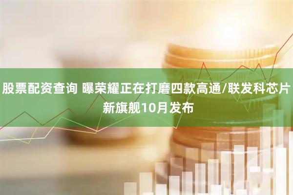 股票配资查询 曝荣耀正在打磨四款高通/联发科芯片 新旗舰10月发布