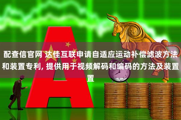 配查信官网 达佳互联申请自适应运动补偿滤波方法和装置专利, 提供用于视频解码和编码的方法及装置