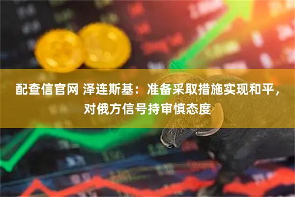 配查信官网 泽连斯基：准备采取措施实现和平，对俄方信号持审慎态度