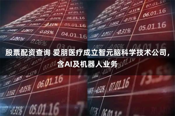 股票配资查询 爱朋医疗成立智元脑科学技术公司，含AI及机器人业务