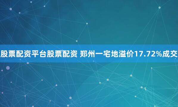 股票配资平台股票配资 郑州一宅地溢价17.72%成交