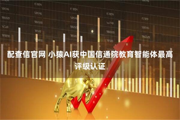 配查信官网 小猿AI获中国信通院教育智能体最高评级认证