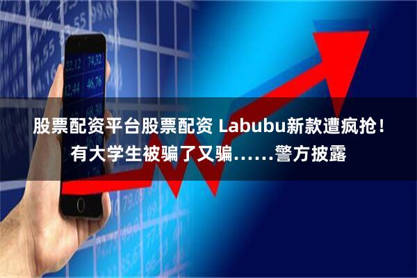 股票配资平台股票配资 Labubu新款遭疯抢！有大学生被骗了又骗……警方披露