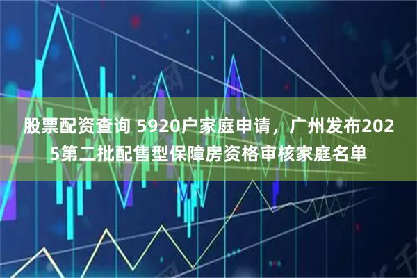 股票配资查询 5920户家庭申请，广州发布2025第二批配售型保障房资格审核家庭名单
