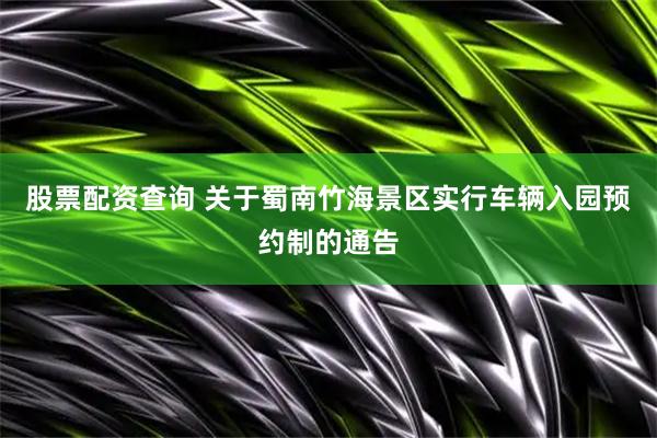 股票配资查询 关于蜀南竹海景区实行车辆入园预约制的通告