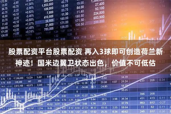 股票配资平台股票配资 再入3球即可创造荷兰新神迹！国米边翼卫状态出色，价值不可低估