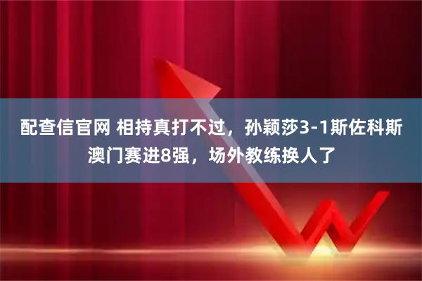 配查信官网 相持真打不过，孙颖莎3-1斯佐科斯澳门赛进8强，场外教练换人了