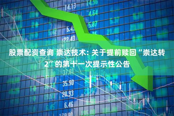 股票配资查询 崇达技术: 关于提前赎回“崇达转2”的第十一次提示性公告
