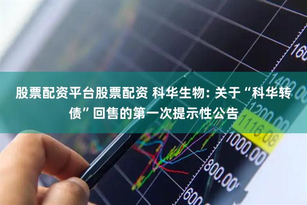 股票配资平台股票配资 科华生物: 关于“科华转债”回售的第一次提示性公告