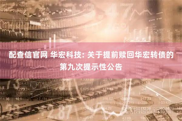 配查信官网 华宏科技: 关于提前赎回华宏转债的第九次提示性公告