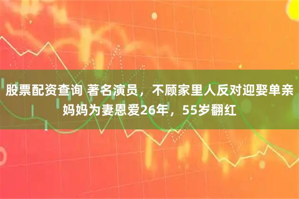 股票配资查询 著名演员，不顾家里人反对迎娶单亲妈妈为妻恩爱26年，55岁翻红