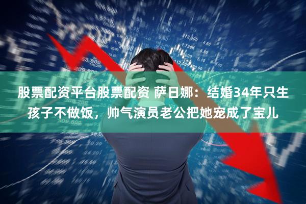 股票配资平台股票配资 萨日娜：结婚34年只生孩子不做饭，帅气演员老公把她宠成了宝儿