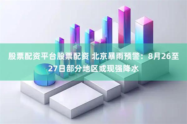 股票配资平台股票配资 北京暴雨预警：8月26至27日部分地区或现强降水