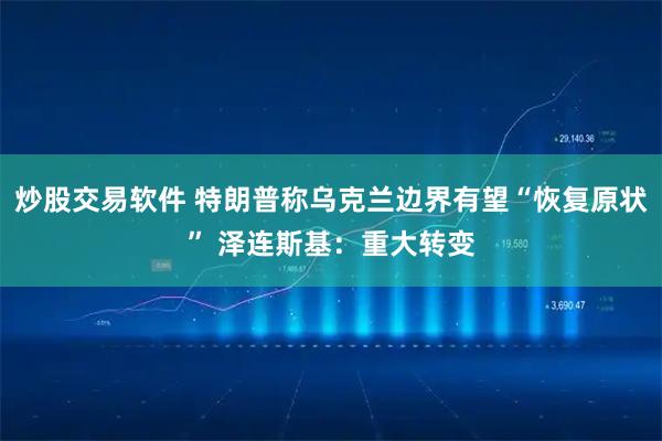 炒股交易软件 特朗普称乌克兰边界有望“恢复原状” 泽连斯基：重大转变