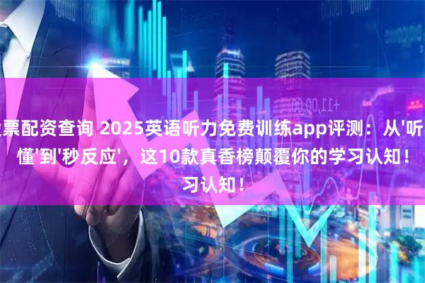 股票配资查询 2025英语听力免费训练app评测：从&#39;听不懂&#39;到&#39;秒反应&#39;，这10款真香榜颠覆你的学习认知！