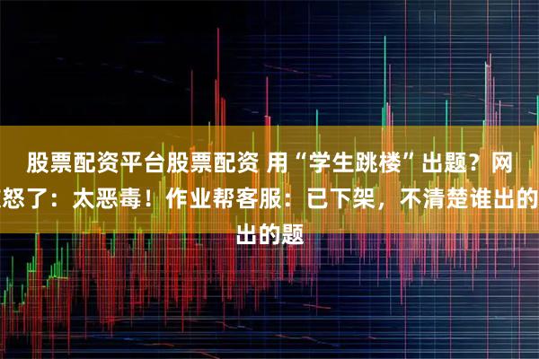 股票配资平台股票配资 用“学生跳楼”出题？网友怒了：太恶毒！作业帮客服：已下架，不清楚谁出的题