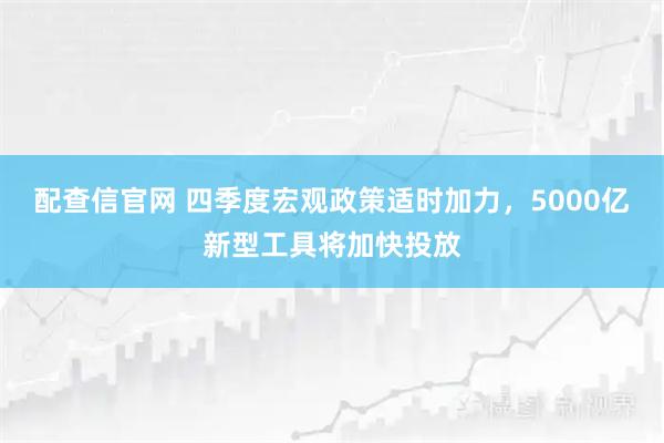 配查信官网 四季度宏观政策适时加力，5000亿新型工具将加快投放