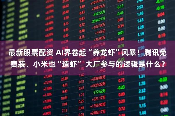 最新股票配资 AI界卷起“养龙虾”风暴！腾讯免费装、小米也“造虾” 大厂参与的逻辑是什么？