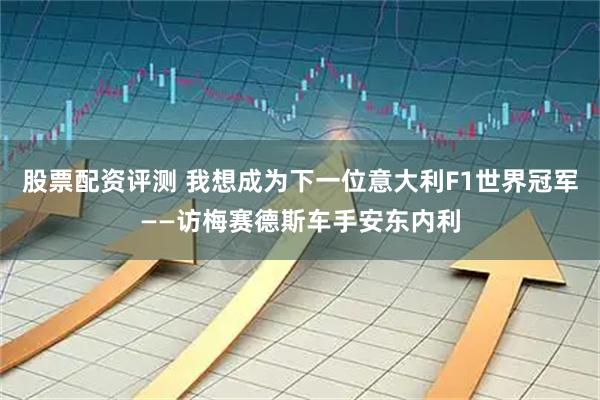 股票配资评测 我想成为下一位意大利F1世界冠军——访梅赛德斯车手安东内利
